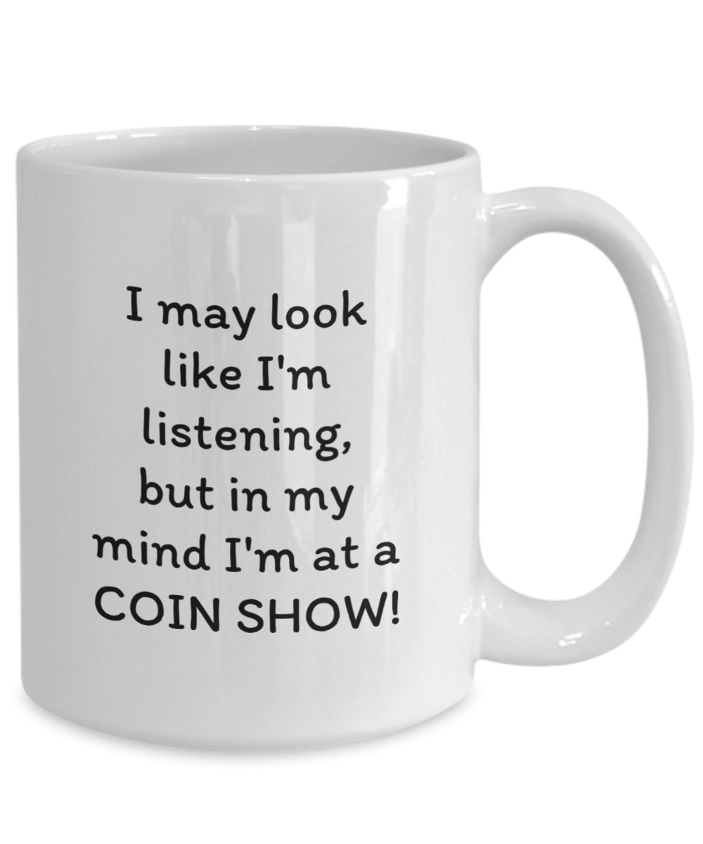 I may look like I'm listening, but in my mind I'm at a COIN SHOW!! Coffee mug, funny, white