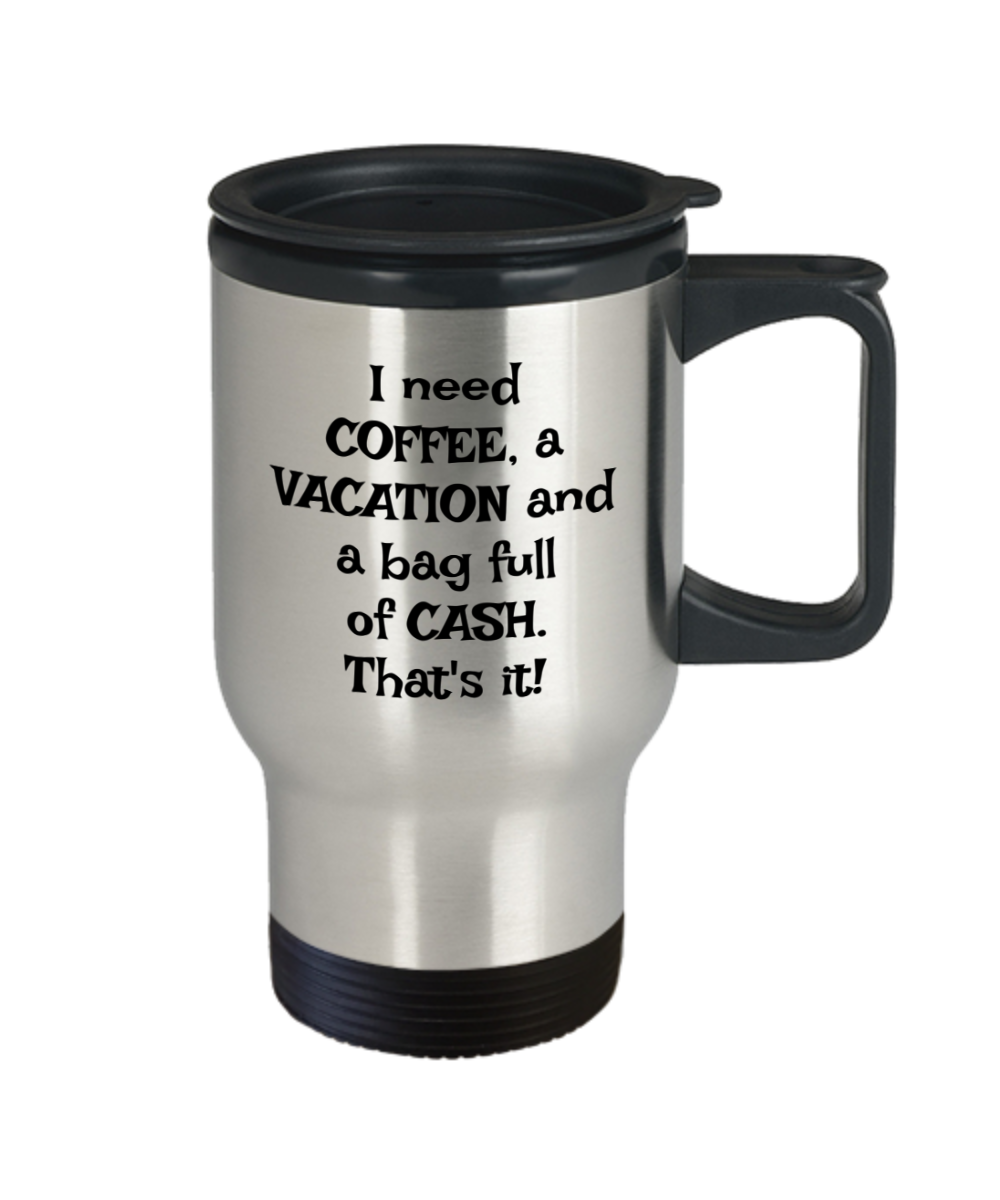 I need COFFEE, a VACATION and a bag full of CASH. That's it! Travel mug 14oz, Stainless Steel,  funny