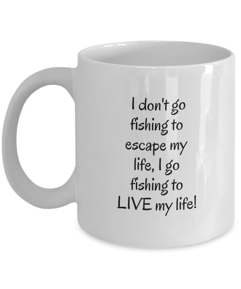 I don't go fishing to escape my life. I go fishing to LIVE my life.  11oz White