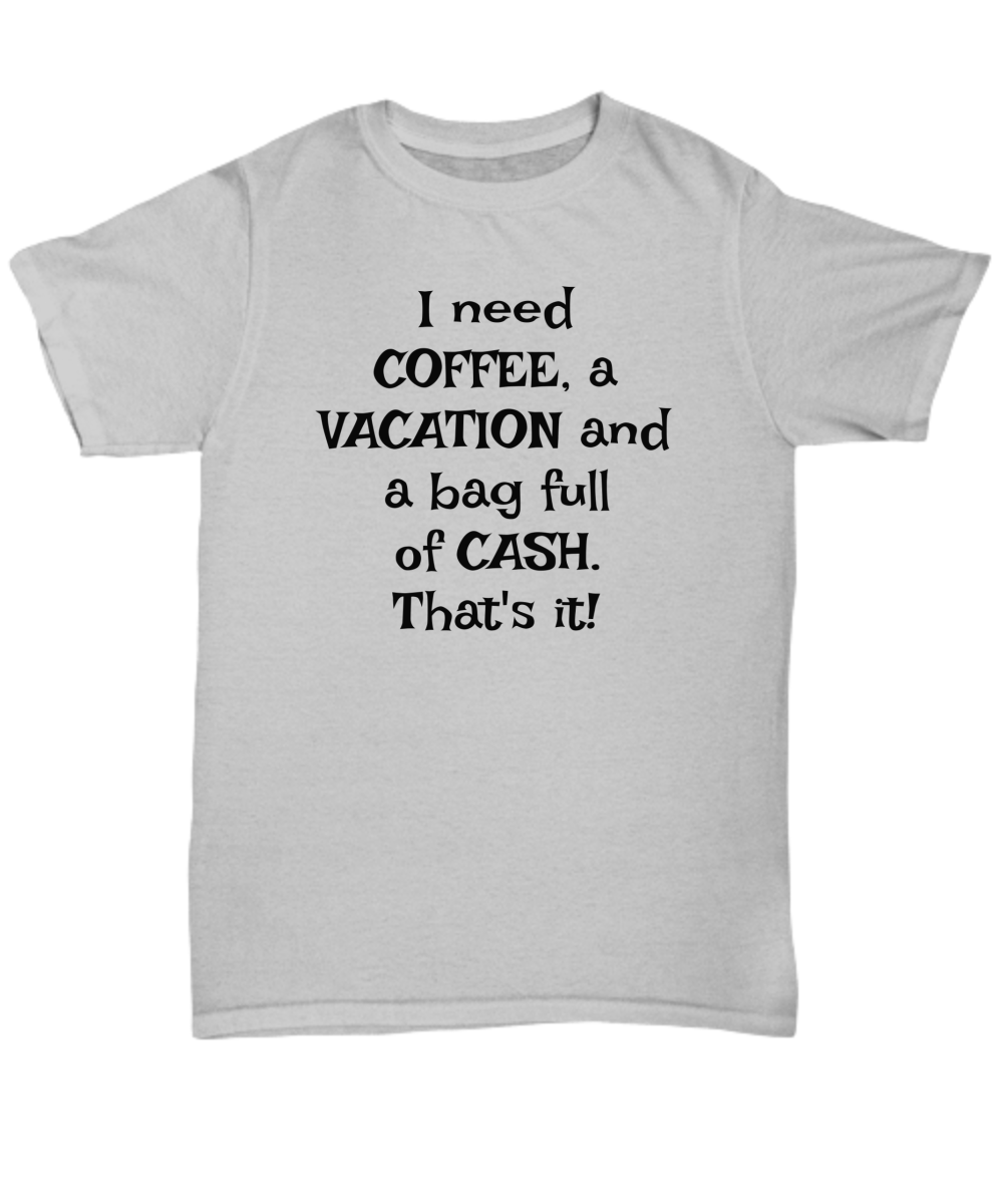 I need COFFEE, a VACATION and a bag full of CASH. That's it! Unisex t-shirt, funny