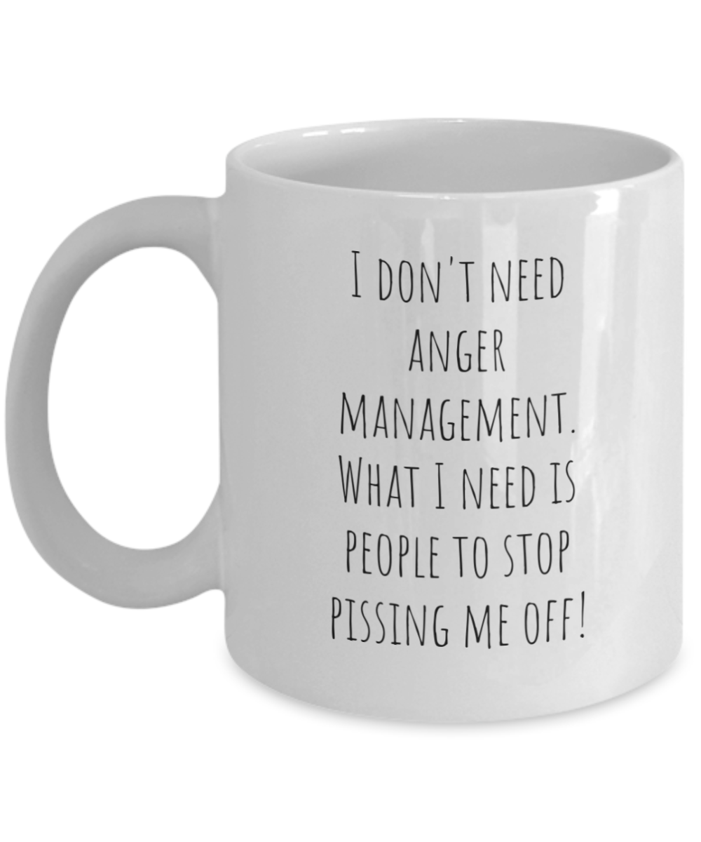 I don't need anger management. What I need is people to stop pissing me off! 11oz mug white