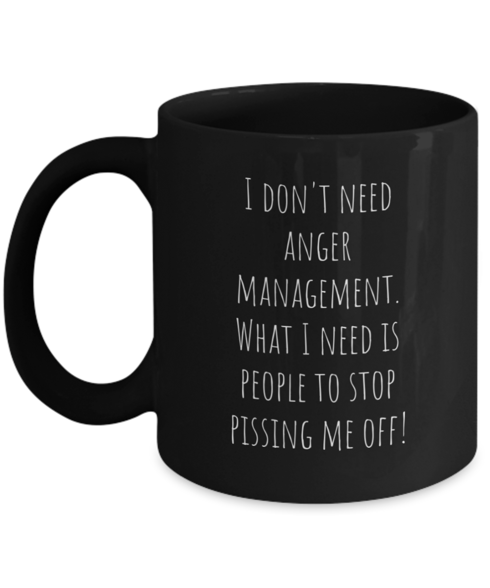I don't need anger management. What I need is people to stop pissing me off! 11oz mug black