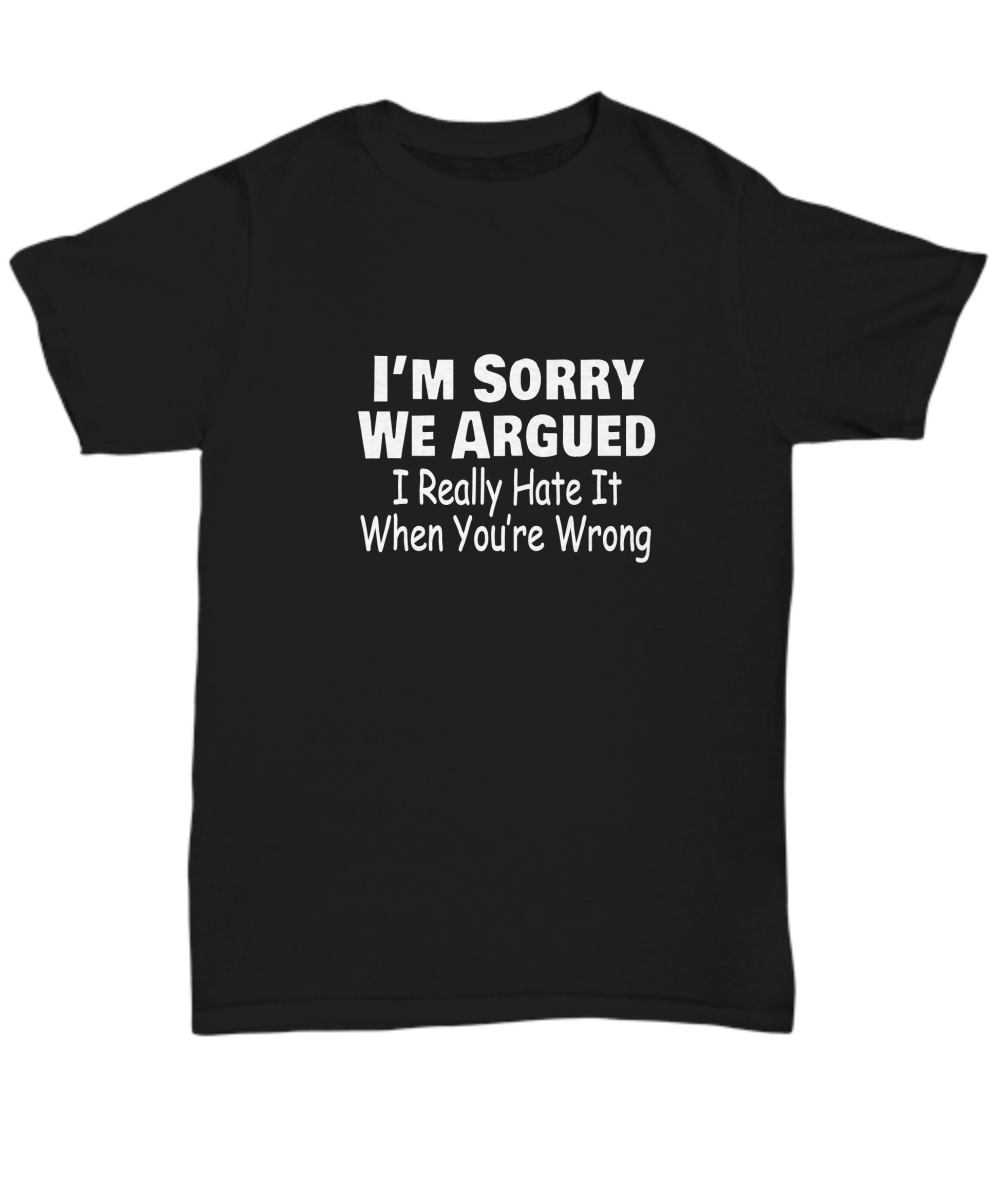 I'm sorry we argued I really hate it when you're wrong, Sarcastic, T-shirt, Tee, Unisex, White text