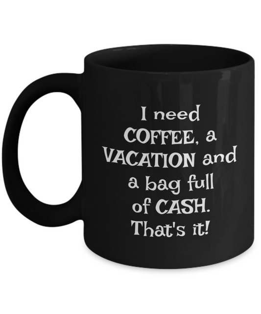 I need COFFEE, a VACATION and a bag full of CASH. That's it! coffee mug 11oz, black, funny