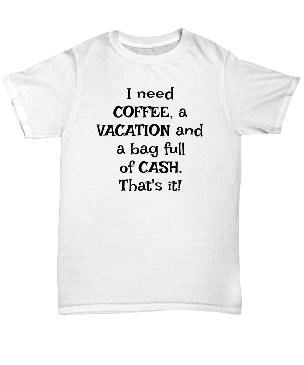 I need COFFEE, a VACATION and a bag full of CASH. That's it! Unisex t-shirt, funny