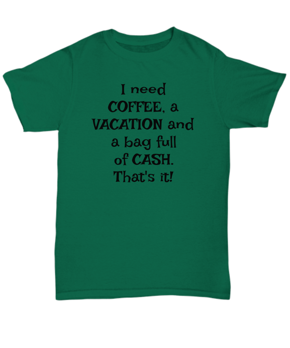 I need COFFEE, a VACATION and a bag full of CASH. That's it! Unisex t-shirt, funny