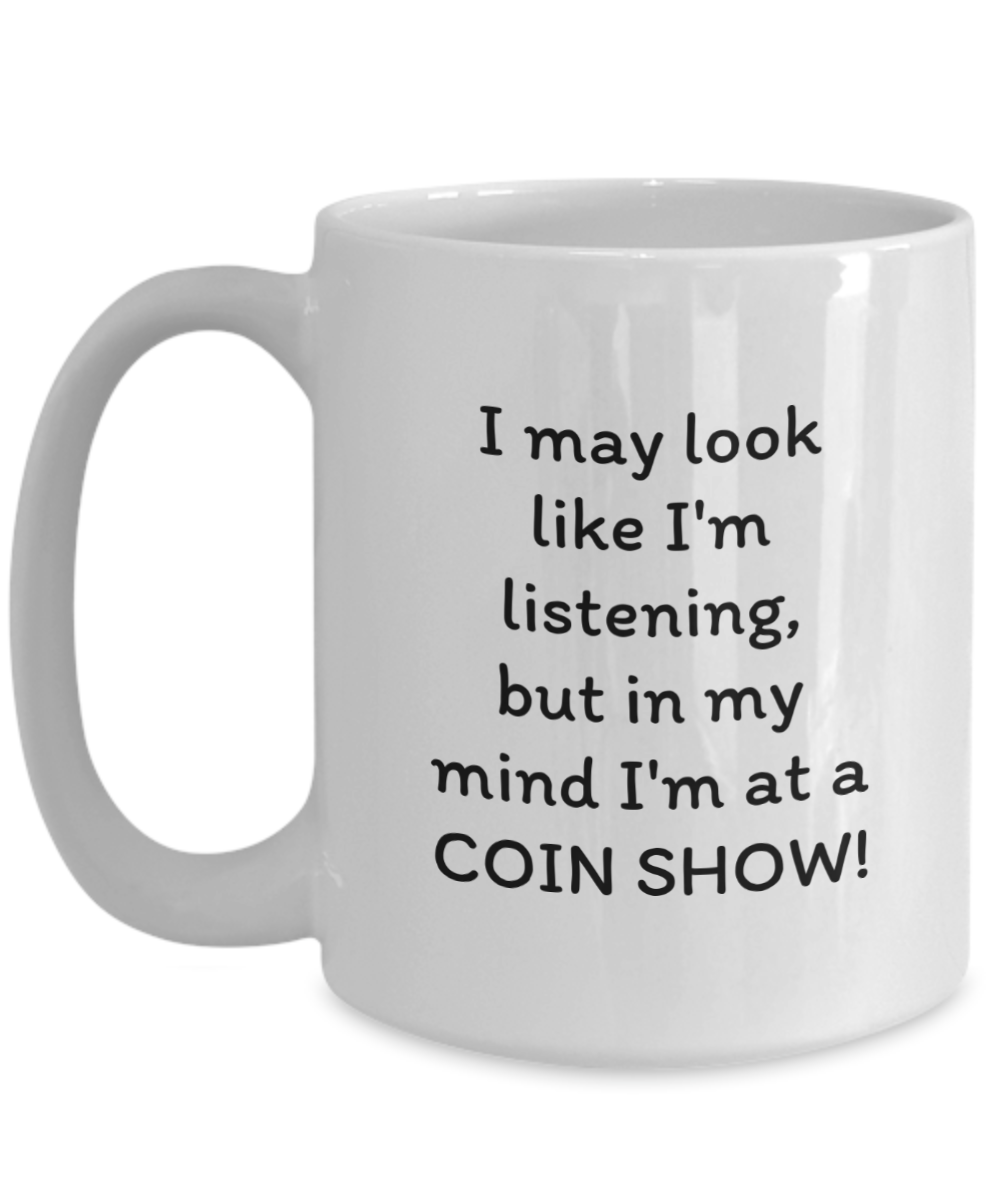 I may look like I'm listening, but in my mind I'm at a COIN SHOW!! Coffee mug, funny, white