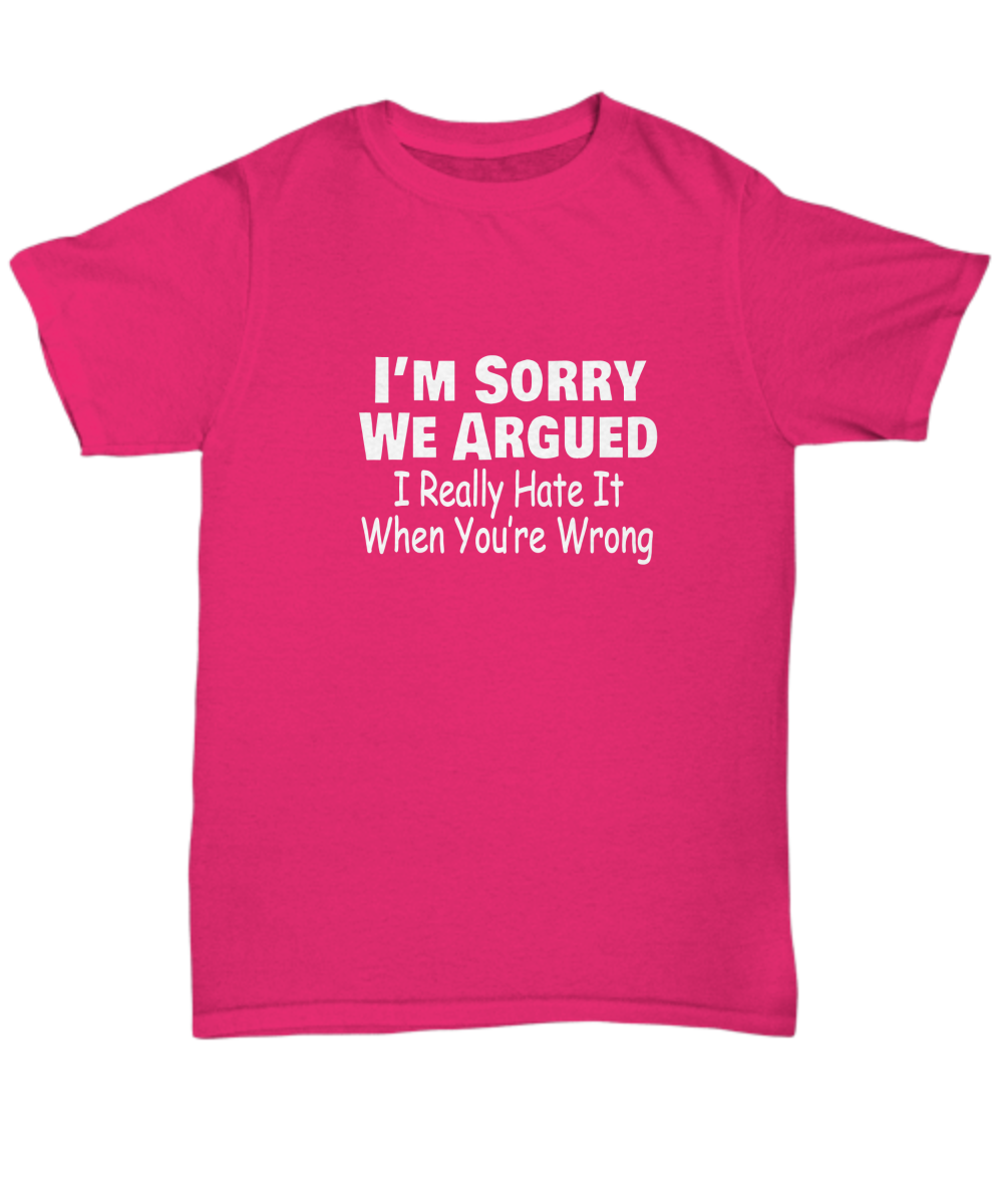 I'm sorry we argued I really hate it when you're wrong, Sarcastic, T-shirt, Tee, Unisex, White text