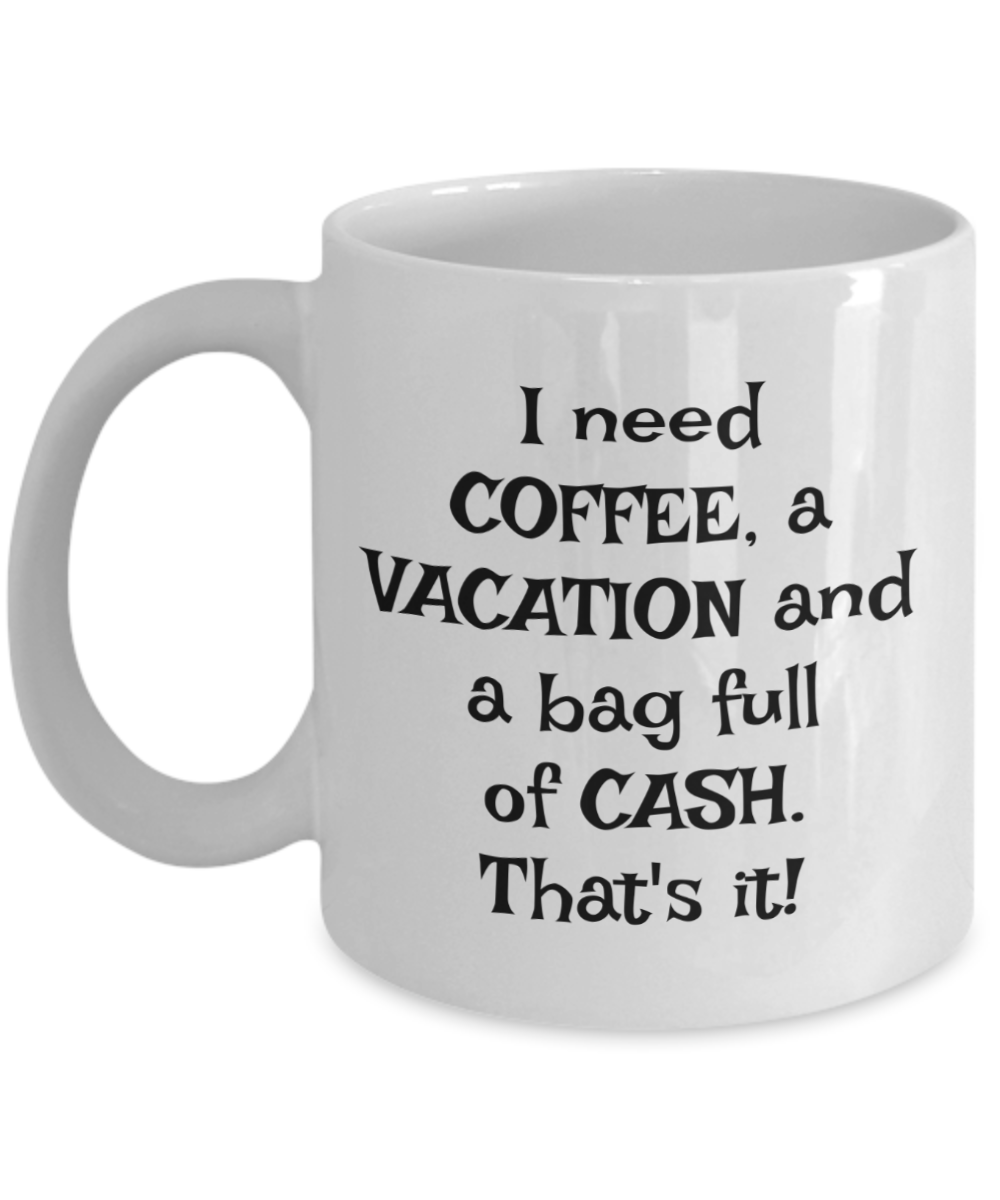 I need COFFEE, a VACATION and a bag full of CASH. That's it! coffee mug 11oz, white, funny