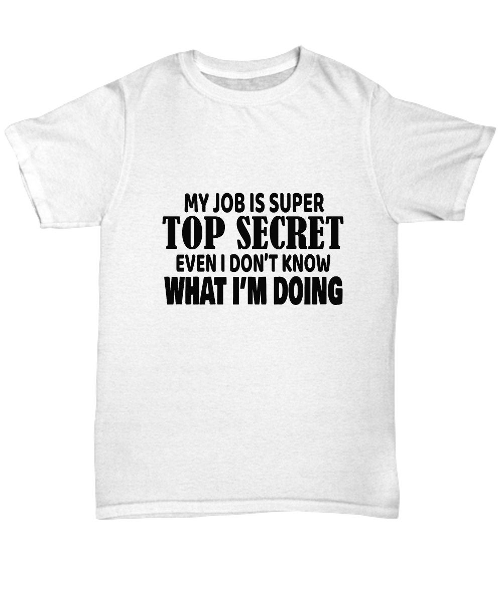 My job is top secret even I don't know what I'm doing, Unisex tee, T-shirt, funny, sarcasm, sarcastic