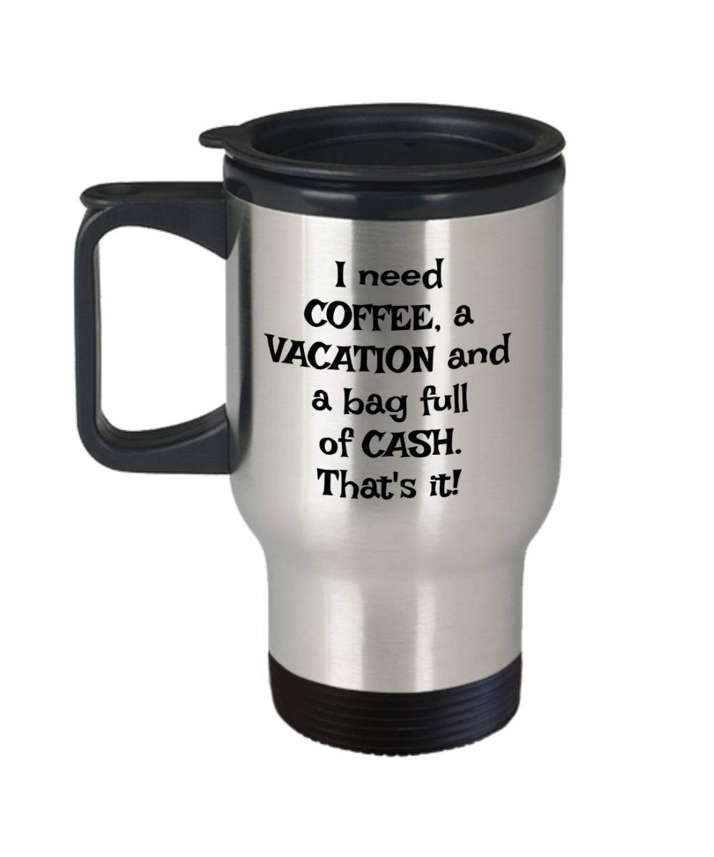 I need COFFEE, a VACATION and a bag full of CASH. That's it! Travel mug 14oz, Stainless Steel,  funny