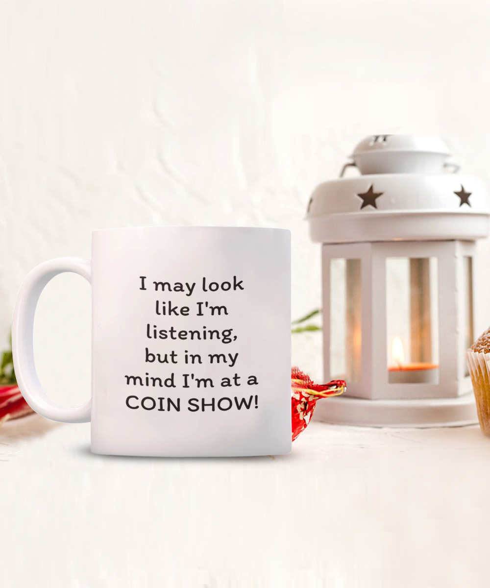 I may look like I'm listening, but in my mind I'm at a COIN SHOW!! Coffee mug, funny, white