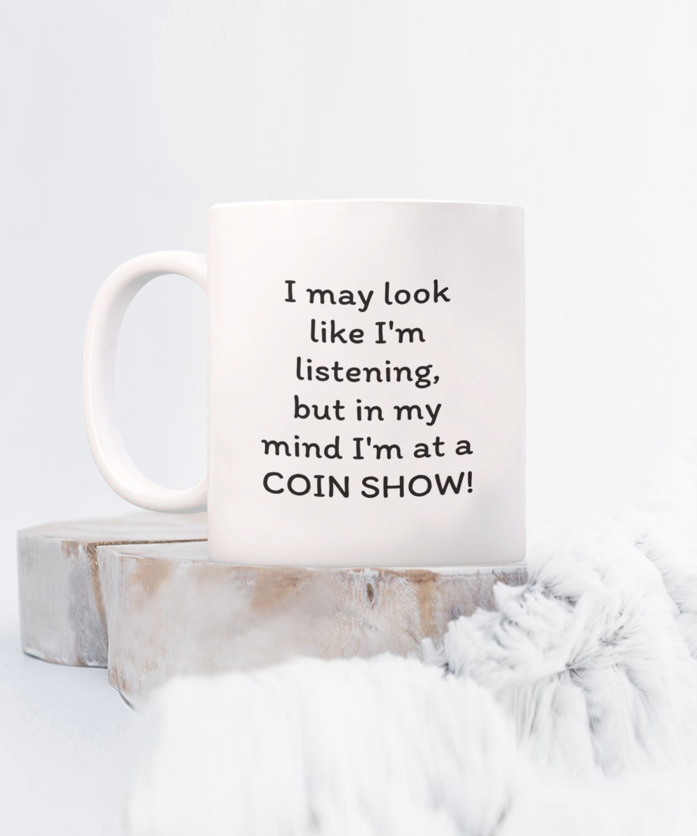 I may look like I'm listening, but in my mind I'm at a COIN SHOW!! Coffee mug, funny, white